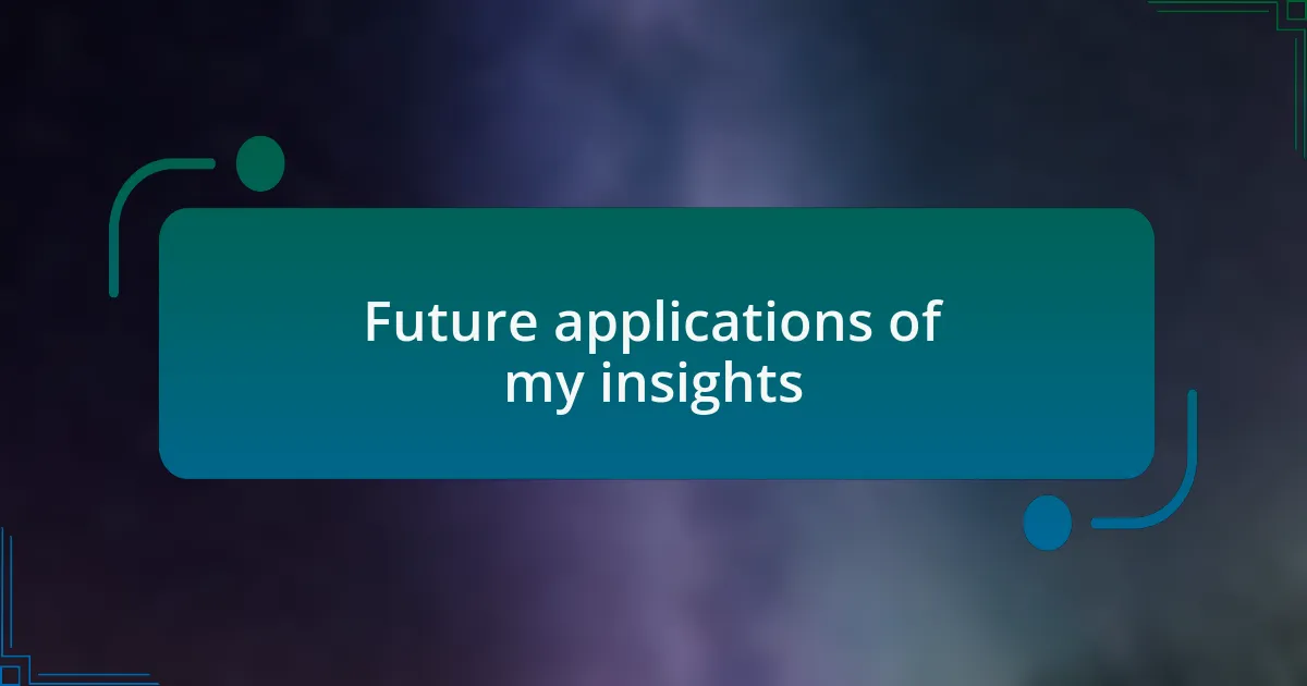 Future applications of my insights