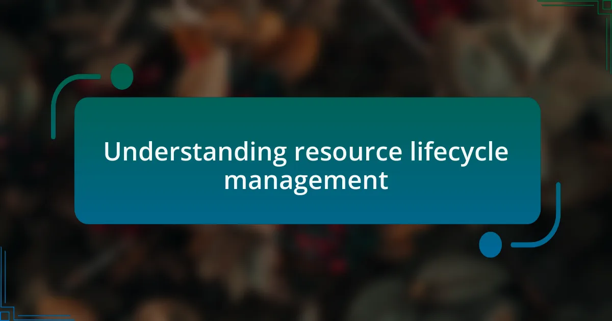 Understanding resource lifecycle management